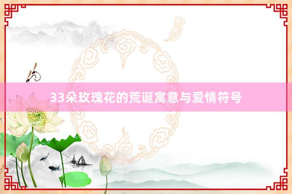 33朵玫瑰花的荒诞寓意与爱情符号